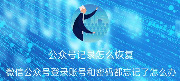 公众号记录怎么恢复 微信公众号登录账号和密码都忘记了怎么办？